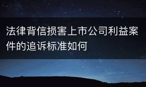 法律背信损害上市公司利益案件的追诉标准如何
