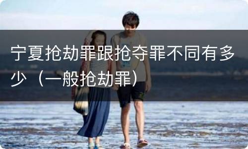 宁夏抢劫罪跟抢夺罪不同有多少（一般抢劫罪）