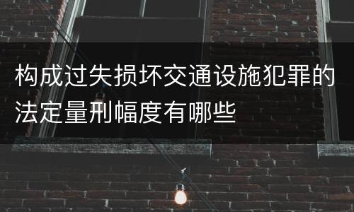 构成过失损坏交通设施犯罪的法定量刑幅度有哪些