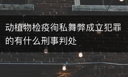 动植物检疫徇私舞弊成立犯罪的有什么刑事判处
