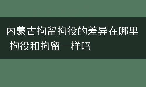 内蒙古拘留拘役的差异在哪里 拘役和拘留一样吗