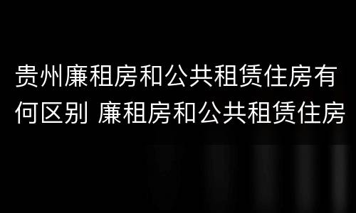 贵州廉租房和公共租赁住房有何区别 廉租房和公共租赁住房有什么区别