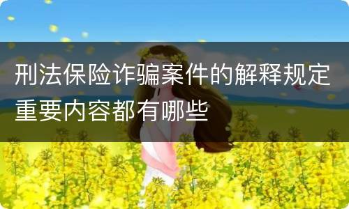 刑法保险诈骗案件的解释规定重要内容都有哪些