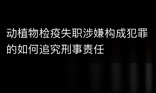 动植物检疫失职涉嫌构成犯罪的如何追究刑事责任