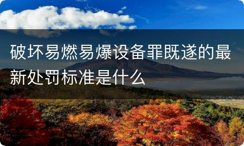 破坏易燃易爆设备罪既遂的最新处罚标准是什么