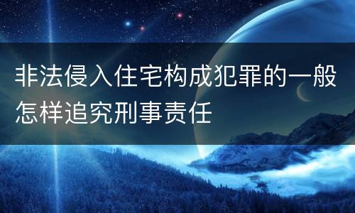 非法侵入住宅构成犯罪的一般怎样追究刑事责任