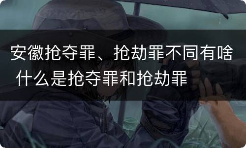 安徽抢夺罪、抢劫罪不同有啥 什么是抢夺罪和抢劫罪