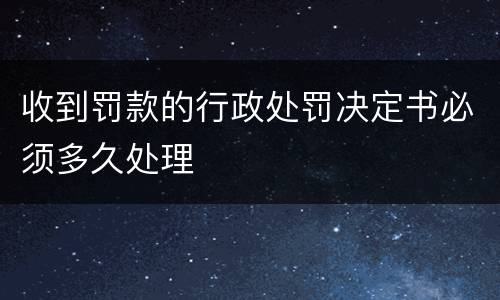 收到罚款的行政处罚决定书必须多久处理