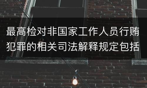 最高检对非国家工作人员行贿犯罪的相关司法解释规定包括哪些