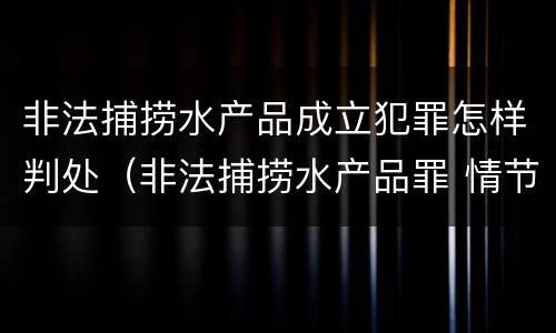 非法捕捞水产品成立犯罪怎样判处（非法捕捞水产品罪 情节严重）