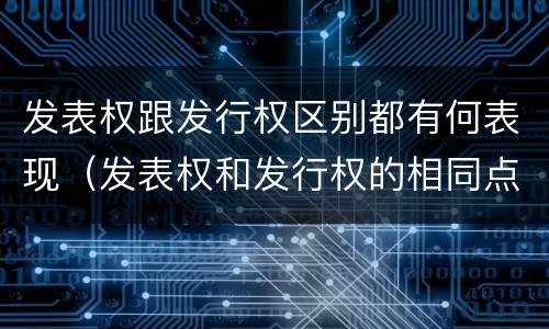 发表权跟发行权区别都有何表现（发表权和发行权的相同点）