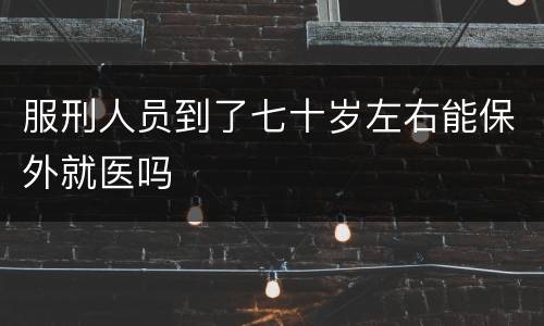 服刑人员到了七十岁左右能保外就医吗