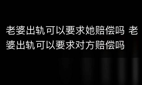 老婆出轨可以要求她赔偿吗 老婆出轨可以要求对方赔偿吗
