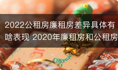 2022公租房廉租房差异具体有啥表现 2020年廉租房和公租房的区别