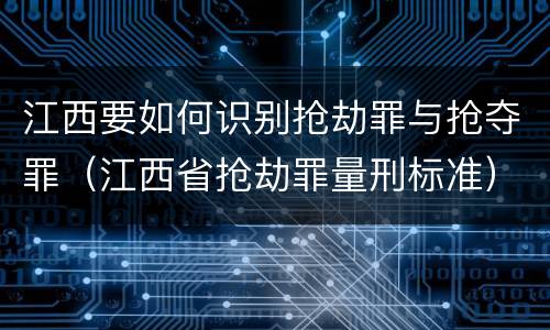 江西要如何识别抢劫罪与抢夺罪（江西省抢劫罪量刑标准）
