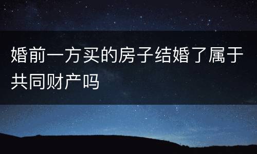 婚前一方买的房子结婚了属于共同财产吗