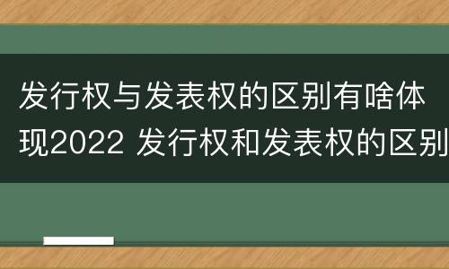发行权与发表权的区别有啥体现2022 发行权和发表权的区别