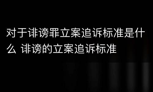 对于诽谤罪立案追诉标准是什么 诽谤的立案追诉标准