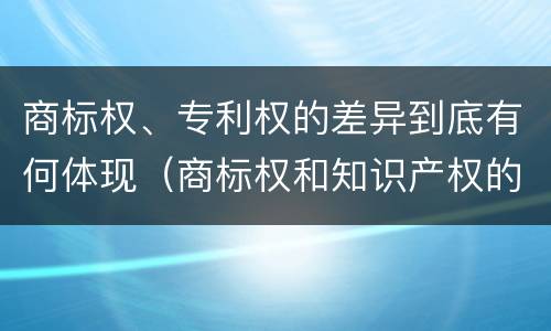 商标权、专利权的差异到底有何体现（商标权和知识产权的区别）
