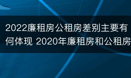 2022廉租房公租房差别主要有何体现 2020年廉租房和公租房的区别