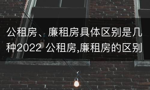 公租房、廉租房具体区别是几种2022 公租房,廉租房的区别