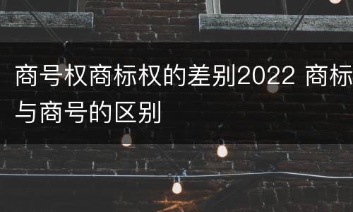商号权商标权的差别2022 商标与商号的区别