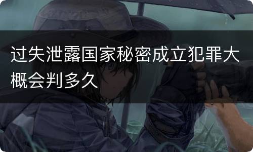 过失泄露国家秘密成立犯罪大概会判多久