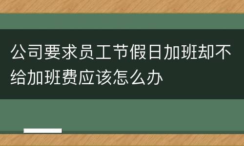 公司要求员工节假日加班却不给加班费应该怎么办