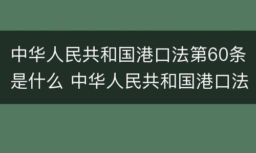 中华人民共和国港口法第60条是什么 中华人民共和国港口法第60条是什么内容