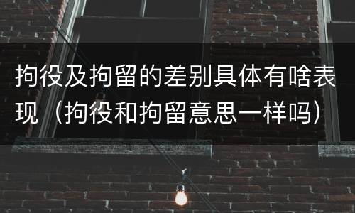 拘役及拘留的差别具体有啥表现（拘役和拘留意思一样吗）