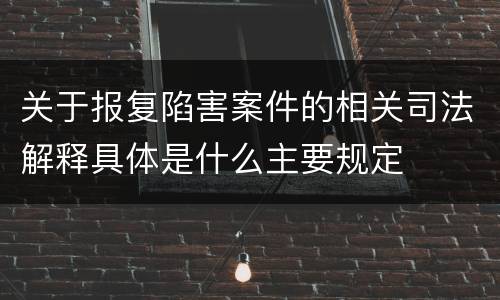 关于报复陷害案件的相关司法解释具体是什么主要规定