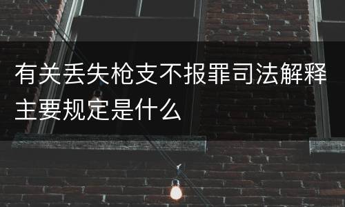 有关丢失枪支不报罪司法解释主要规定是什么