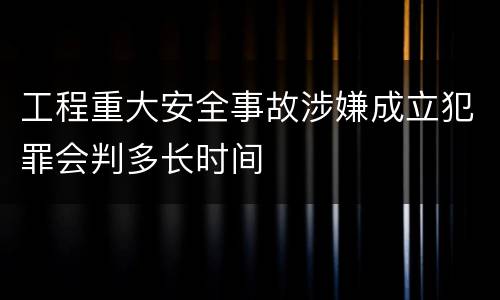 工程重大安全事故涉嫌成立犯罪会判多长时间