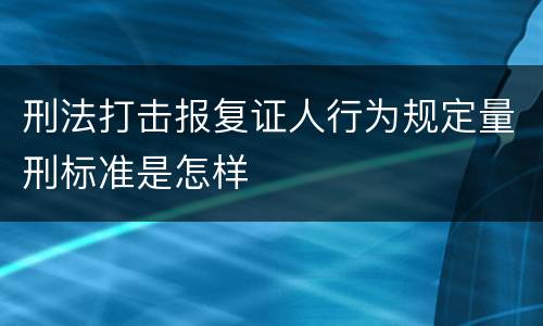 刑法打击报复证人行为规定量刑标准是怎样