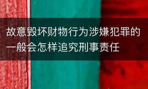故意毁坏财物行为涉嫌犯罪的一般会怎样追究刑事责任