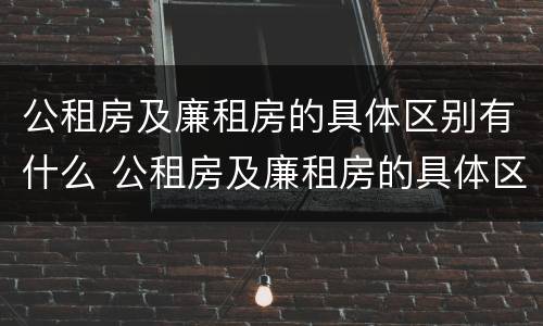公租房及廉租房的具体区别有什么 公租房及廉租房的具体区别有什么不同
