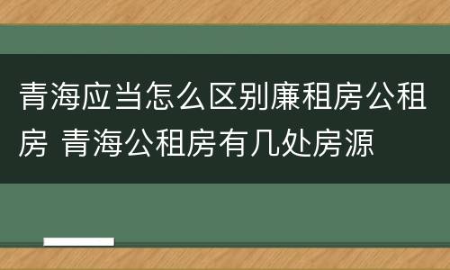 青海应当怎么区别廉租房公租房 青海公租房有几处房源
