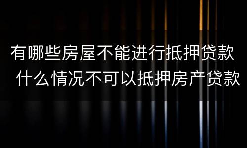有哪些房屋不能进行抵押贷款 什么情况不可以抵押房产贷款