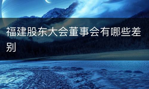 福建股东大会董事会有哪些差别