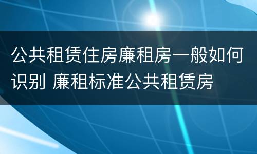 公共租赁住房廉租房一般如何识别 廉租标准公共租赁房