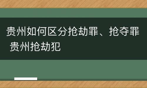 贵州如何区分抢劫罪、抢夺罪 贵州抢劫犯