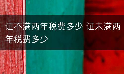 证不满两年税费多少 证未满两年税费多少