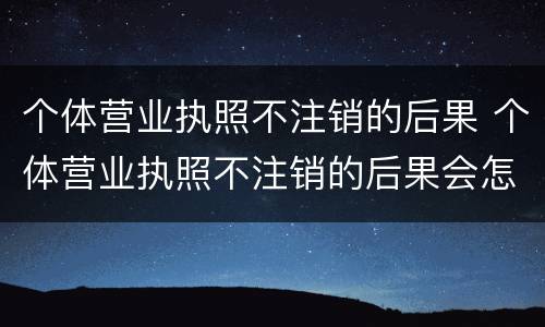 个体营业执照不注销的后果 个体营业执照不注销的后果会怎么样