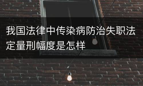 我国法律中传染病防治失职法定量刑幅度是怎样