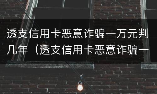 透支信用卡恶意诈骗一万元判几年（透支信用卡恶意诈骗一万元判几年）