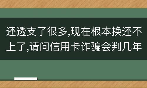 还透支了很多,现在根本换还不上了,请问信用卡诈骗会判几年啊
