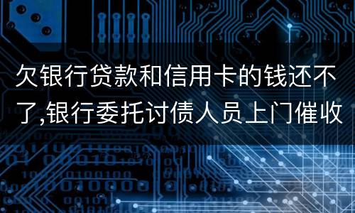 欠银行贷款和信用卡的钱还不了,银行委托讨债人员上门催收该怎样对付