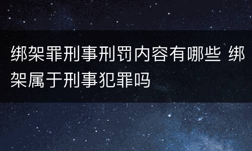 绑架罪刑事刑罚内容有哪些 绑架属于刑事犯罪吗