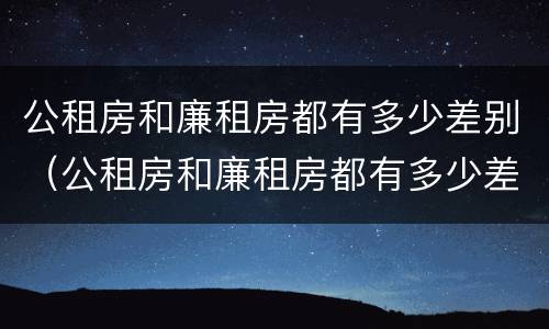 公租房和廉租房都有多少差别（公租房和廉租房都有多少差别大）