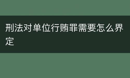 刑法对单位行贿罪需要怎么界定